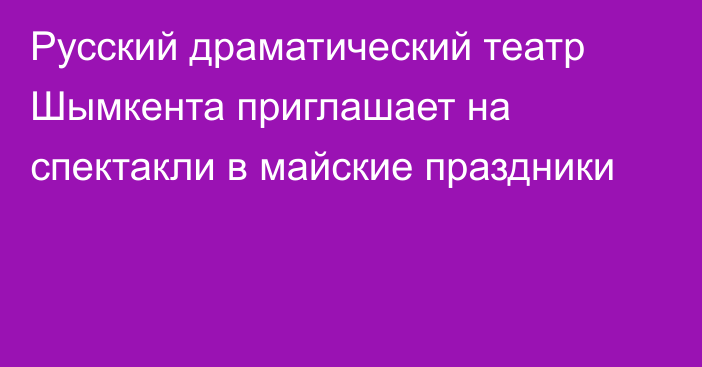 Русский драматический театр Шымкента приглашает на спектакли в майские праздники