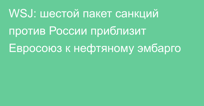 WSJ: шестой пакет санкций против России приблизит Евросоюз к нефтяному эмбарго