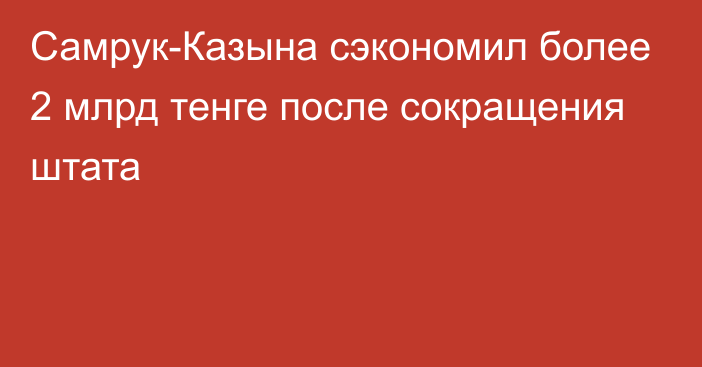 Самрук-Казына сэкономил более 2 млрд тенге после сокращения штата