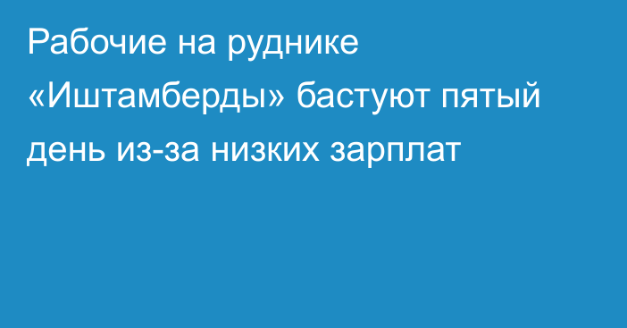 Рабочие на руднике «Иштамберды» бастуют пятый день из-за низких зарплат