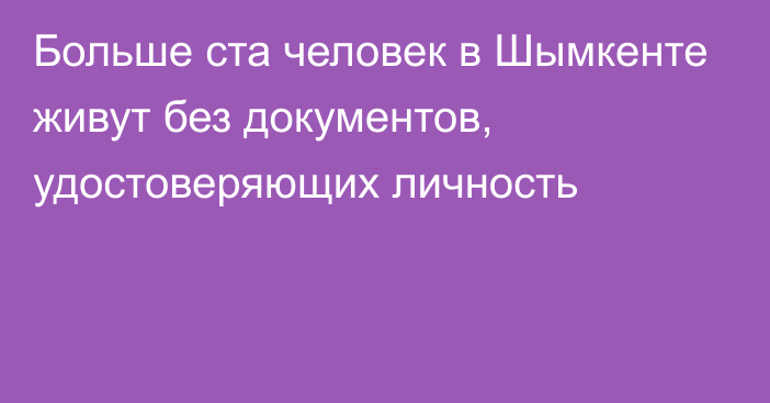 Больше ста человек в Шымкенте живут без документов, удостоверяющих личность