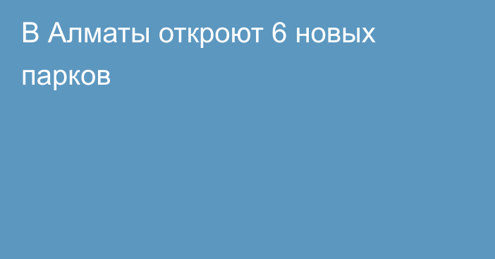 В Алматы откроют 6 новых парков