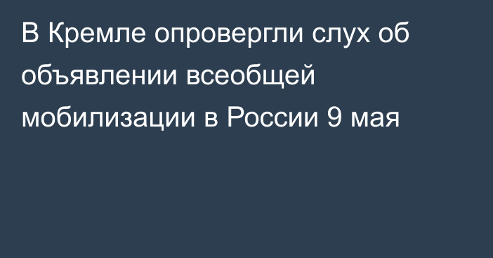 В Кремле опровергли слух об объявлении всеобщей мобилизации в России 9 мая