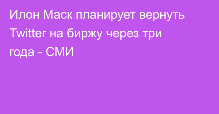 Илон Маск планирует вернуть Twitter на биржу через три года - СМИ