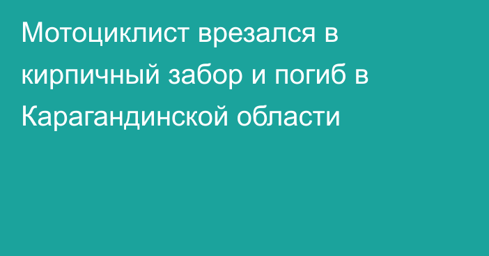 Мотоциклист врезался в кирпичный забор и погиб в Карагандинской области