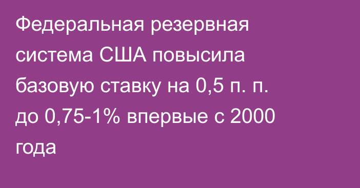 Федеральная резервная система США повысила базовую ставку на 0,5 п. п. до 0,75-1% впервые с 2000 года