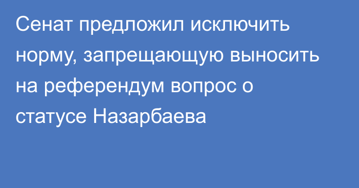 Сенат предложил исключить норму, запрещающую выносить на референдум вопрос о статусе Назарбаева