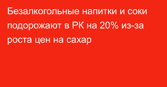 Безалкогольные напитки и соки подорожают в РК на 20% из-за роста цен на сахар