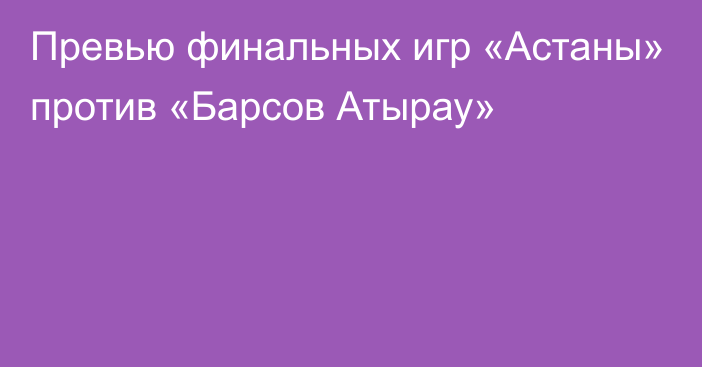 Превью финальных игр «Астаны» против «Барсов Атырау»