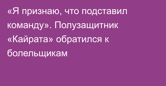 «Я признаю, что подставил команду». Полузащитник «Кайрата» обратился к болельщикам