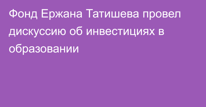 Фонд Ержана Татишева провел дискуссию об инвестициях в образовании