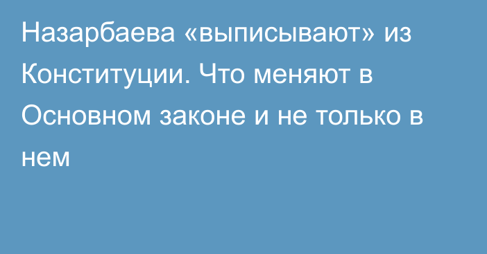 Назарбаева «выписывают» из Конституции. Что меняют в Основном законе и не только в нем