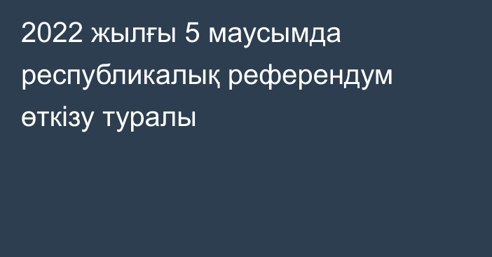 2022 жылғы 5 маусымда республикалық референдум өткiзу туралы