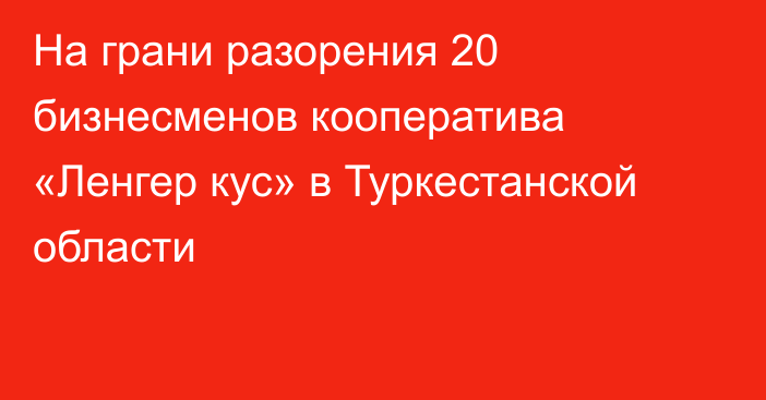 На грани разорения 20 бизнесменов кооператива «Ленгер кус» в Туркестанской области