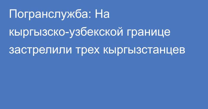 Погранслужба: На кыргызско-узбекской границе застрелили трех кыргызстанцев