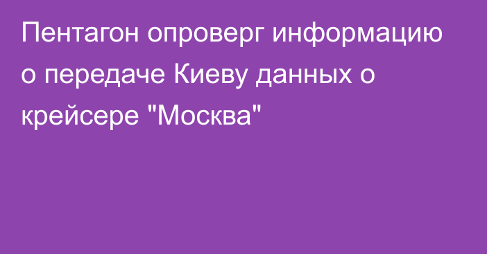 Пентагон опроверг информацию о передаче Киеву данных о крейсере 