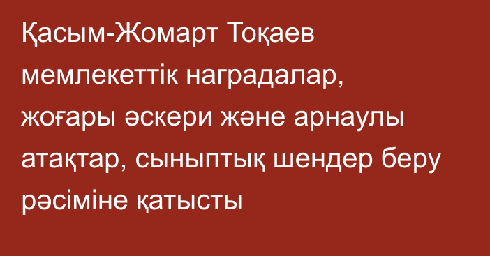 Қасым-Жомарт Тоқаев мемлекеттік наградалар, жоғары әскери және арнаулы атақтар, сыныптық шендер беру рәсіміне қатысты