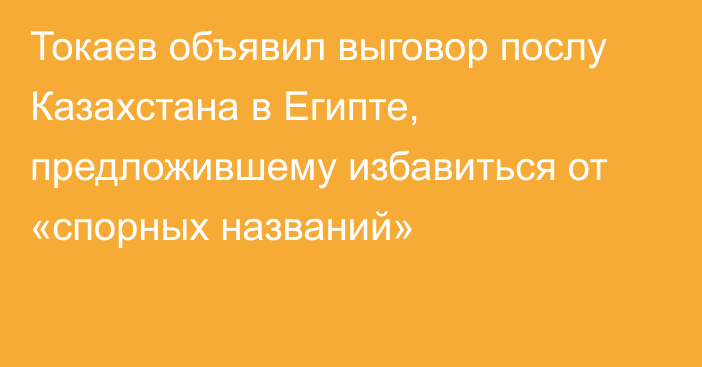 Токаев объявил выговор послу Казахстана в Египте, предложившему избавиться от «спорных названий»