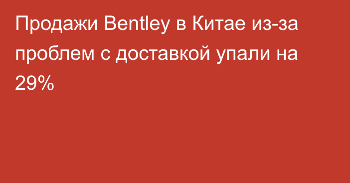 Продажи Bentley в Китае из-за проблем с доставкой упали на 29%