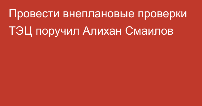 Провести внеплановые проверки ТЭЦ поручил Алихан Смаилов