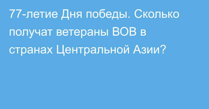 77-летие Дня победы. Сколько получат ветераны ВОВ в странах Центральной Азии?