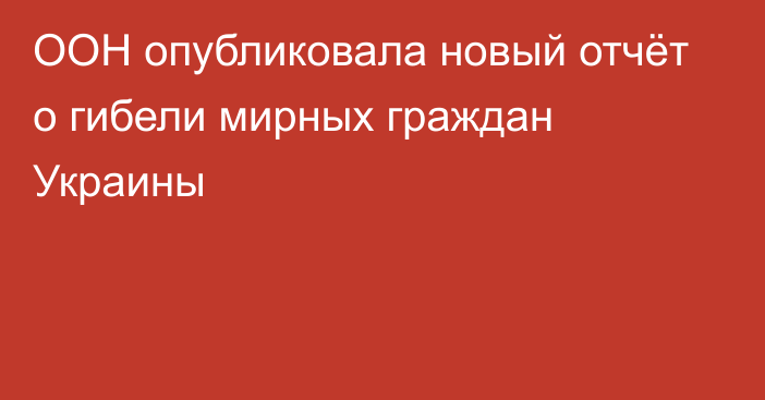 ООН опубликовала новый отчёт о гибели мирных граждан Украины