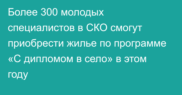 Более 300 молодых специалистов в СКО смогут приобрести жилье по программе «С дипломом в село» в этом году