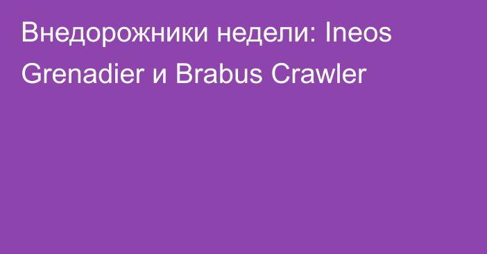 Внедорожники недели: Ineos Grenadier и Brabus Crawler