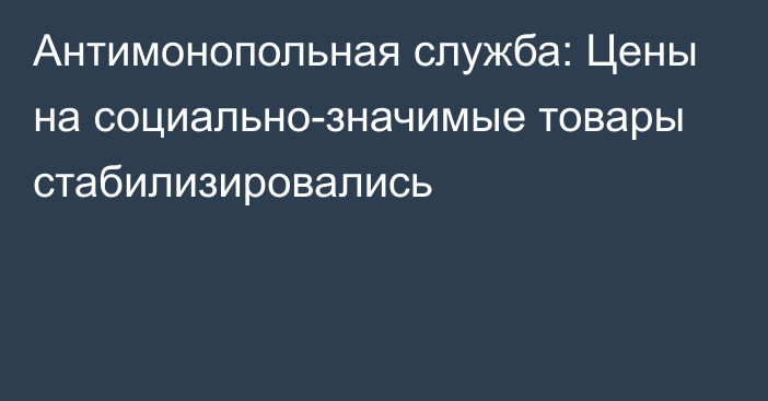 Антимонопольная служба: Цены на социально-значимые товары стабилизировались