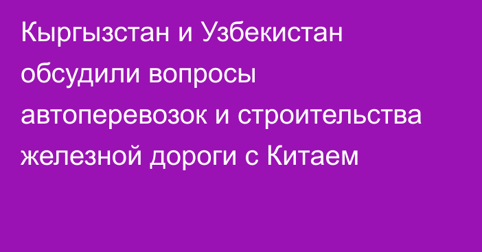 Кыргызстан и Узбекистан обсудили вопросы автоперевозок и строительства железной дороги с Китаем 