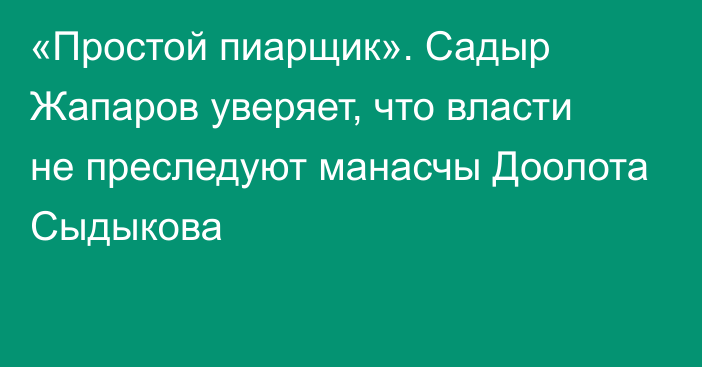 «Простой пиарщик». Садыр Жапаров уверяет, что власти не преследуют манасчы Доолота Сыдыкова