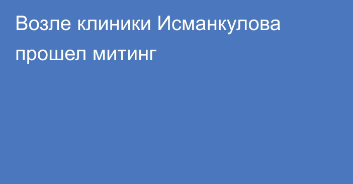 Возле клиники Исманкулова прошел митинг