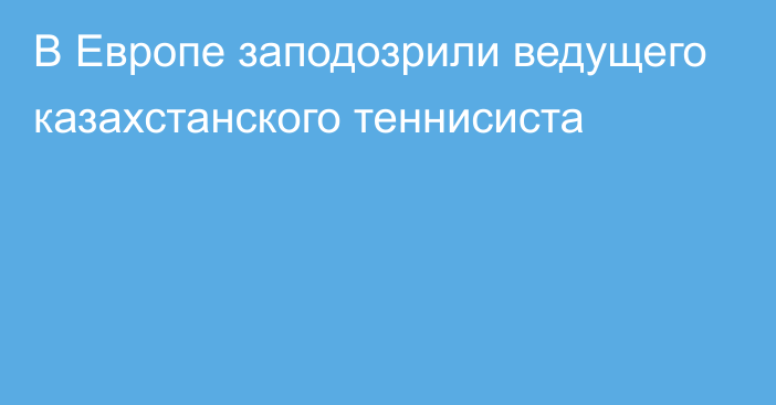 В Европе заподозрили ведущего казахстанского теннисиста