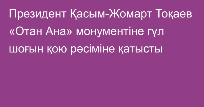 Президент Қасым-Жомарт Тоқаев «Отан Ана» монументіне гүл шоғын қою рәсіміне қатысты