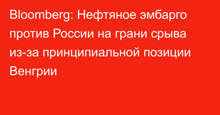 Bloomberg: Нефтяное эмбарго против России на грани срыва из-за принципиальной позиции Венгрии 