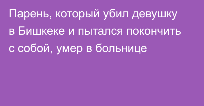 Парень, который убил девушку в Бишкеке и пытался покончить с собой, умер в больнице