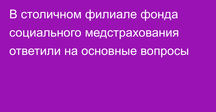 В столичном филиале фонда социального медстрахования ответили на основные вопросы