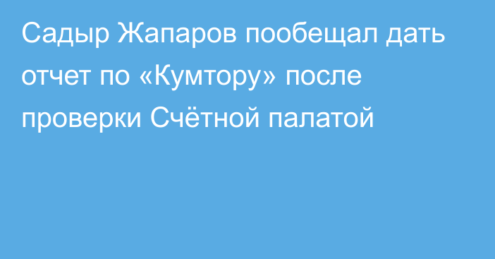 Садыр Жапаров пообещал дать отчет по «Кумтору» после проверки Счётной палатой