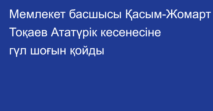 Мемлекет басшысы Қасым-Жомарт Тоқаев Ататүрік кесенесіне гүл шоғын қойды