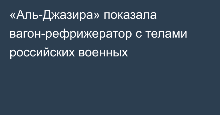 «Аль-Джазира» показала вагон-рефрижератор с телами российских военных