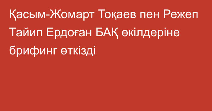 Қасым-Жомарт Тоқаев пен Режеп Тайип Ердоған БАҚ өкілдеріне брифинг өткізді