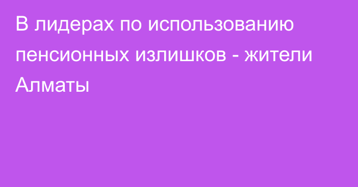 В лидерах по использованию пенсионных излишков - жители Алматы