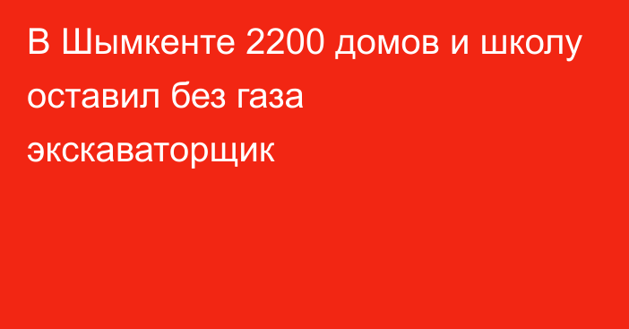 В Шымкенте 2200 домов и школу оставил без газа экскаваторщик