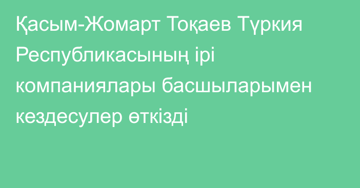 Қасым-Жомарт Тоқаев Түркия Республикасының ірі компаниялары басшыларымен кездесулер өткізді