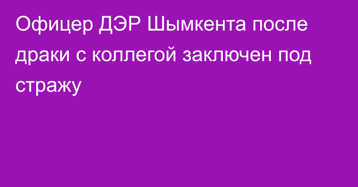 Офицер ДЭР Шымкента после драки с коллегой заключен под стражу