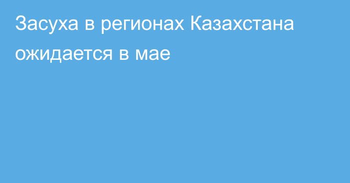 Засуха в регионах Казахстана ожидается в мае