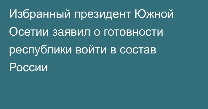 Избранный президент Южной Осетии заявил о готовности республики войти в состав России