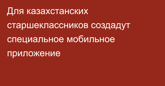 Для казахстанских старшеклассников создадут специальное мобильное приложение