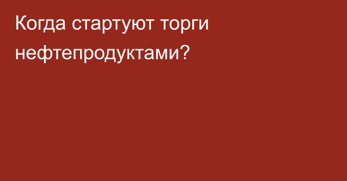 Когда стартуют торги нефтепродуктами?