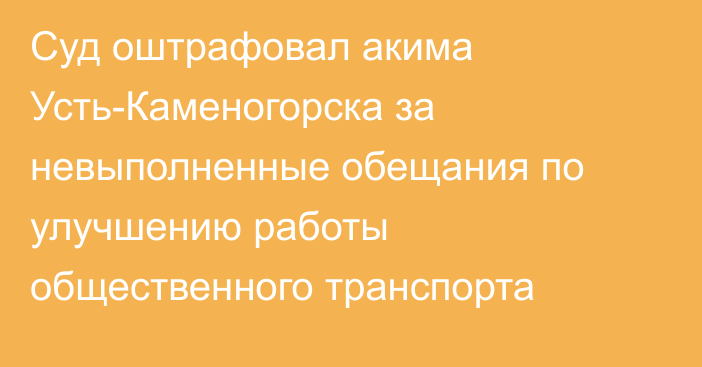 Суд оштрафовал акима Усть-Каменогорска за невыполненные обещания по улучшению работы общественного транспорта